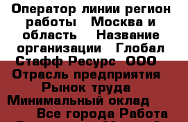 Оператор линии(регион работы - Москва и область) › Название организации ­ Глобал Стафф Ресурс, ООО › Отрасль предприятия ­ Рынок труда › Минимальный оклад ­ 35 000 - Все города Работа » Вакансии   . Марий Эл респ.,Йошкар-Ола г.